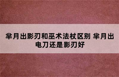 芈月出影刃和巫术法杖区别 芈月出电刀还是影刃好